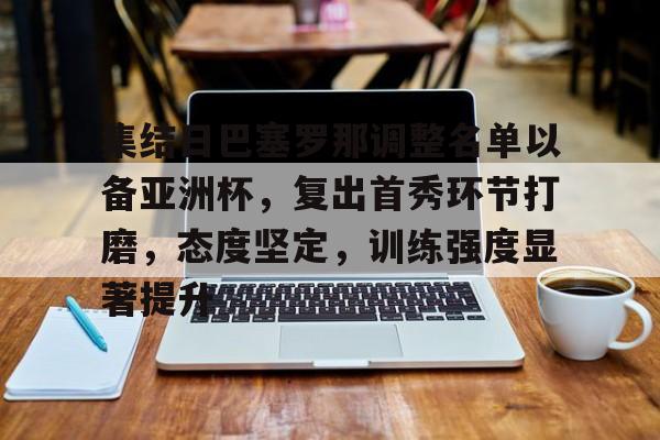 开云体育下载-关于集结日巴塞罗那调整名单以备亚洲杯，复出首秀环节打磨，态度坚定，训练强度显著提升的信息