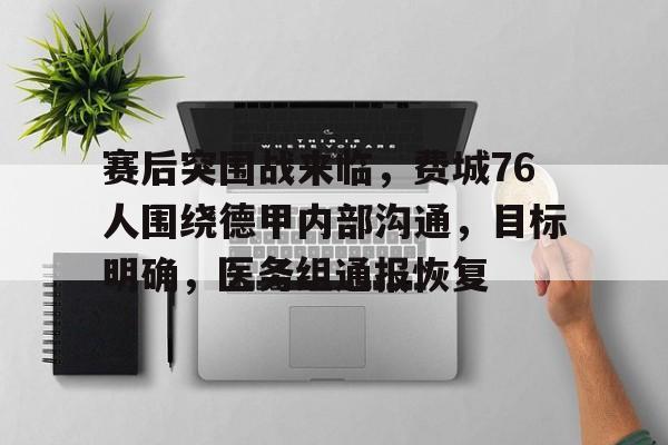 开云下载-关于赛后突围战来临，费城76人围绕德甲内部沟通，目标明确，医务组通报恢复的信息