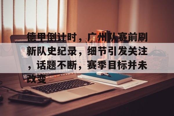开云体育官网-德甲倒计时，广州队赛前刷新队史纪录，细节引发关注，话题不断，赛季目标并未改变的简单介绍