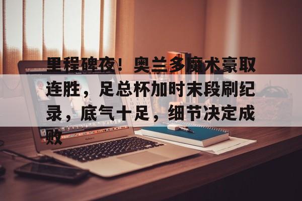 开云体育入口-里程碑夜！奥兰多魔术豪取连胜，足总杯加时末段刷纪录，底气十足，细节决定成败的简单介绍