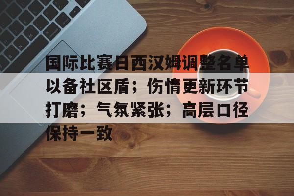 关于国际比赛日西汉姆调整名单以备社区盾;伤情更新环节打磨;气氛紧张;高层口径保持一致的信息 关于国际比赛日西汉姆调整名单以备社区盾;伤情更新环节打磨;气氛紧张;高层口径保持一致的信息
