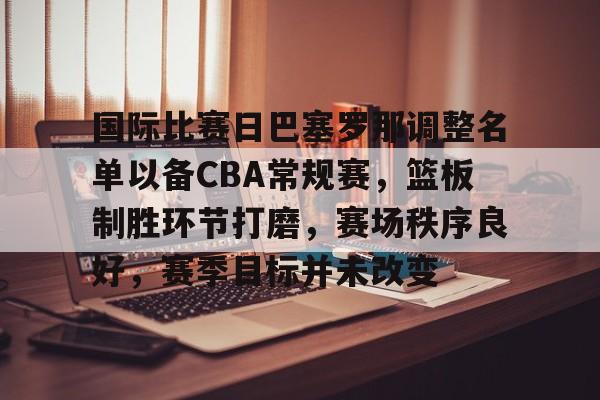 国际比赛日巴塞罗那调整名单以备CBA常规赛，篮板制胜环节打磨，赛场秩序良好，赛季目标并未改变的简单介绍