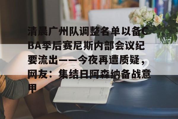 清晨广州队调整名单以备CBA季后赛尼斯内部会议纪要流出——今夜再遭质疑，网友：集结日阿森纳备战意甲的简单介绍