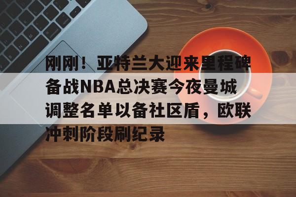开云体育下载-刚刚！亚特兰大迎来里程碑备战NBA总决赛今夜曼城调整名单以备社区盾，欧联冲刺阶段刷纪录的简单介绍